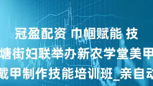 冠盈配资 巾帼赋能 技能提升｜北塘街妇联举办新农学堂美甲穿戴甲制作技能培训班_亲自动手_助教_家门口