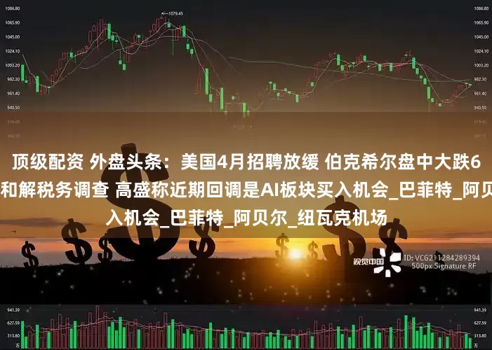 顶级配资 外盘头条：美国4月招聘放缓 伯克希尔盘中大跌6% 瑞银5亿美元和解税务调查 高盛称近期回调是AI板块买入机会_巴菲特_阿贝尔_纽瓦克机场