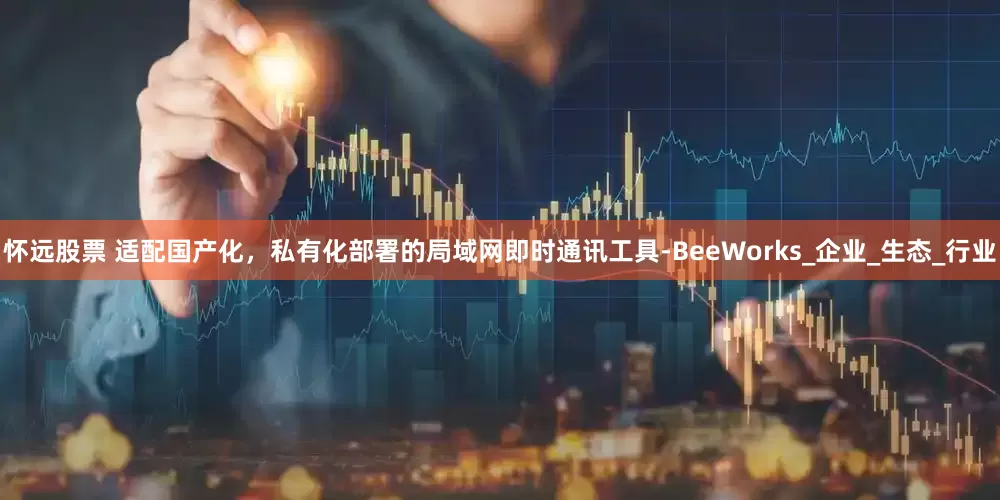 怀远股票 适配国产化，私有化部署的局域网即时通讯工具-BeeWorks_企业_生态_行业