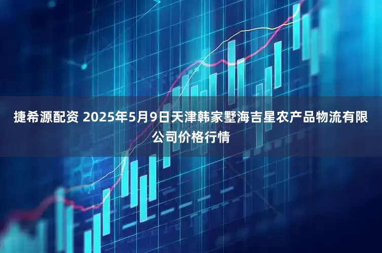 捷希源配资 2025年5月9日天津韩家墅海吉星农产品物流有限公司价格行情