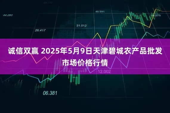 诚信双赢 2025年5月9日天津碧城农产品批发市场价格行情