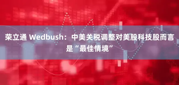 荣立通 Wedbush：中美关税调整对美股科技股而言是“最佳情境”