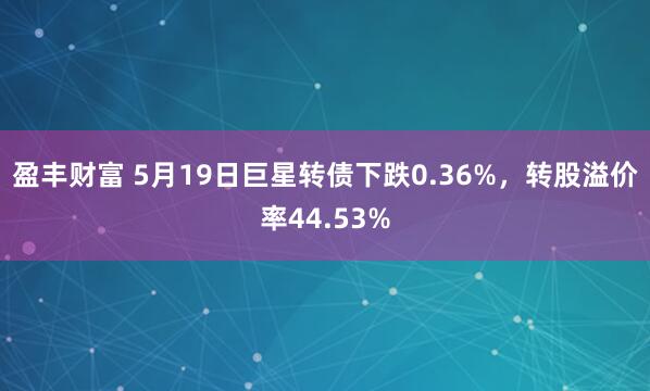 盈丰财富 5月19日巨星转债下跌0.36%，转股溢价率44.53%