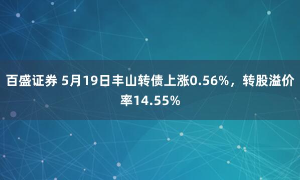 百盛证券 5月19日丰山转债上涨0.56%，转股溢价率14.55%