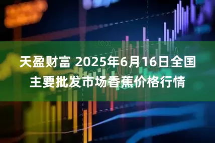 天盈财富 2025年6月16日全国主要批发市场香蕉价格行情