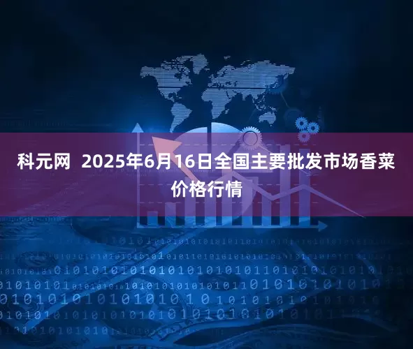 科元网  2025年6月16日全国主要批发市场香菜价格行情