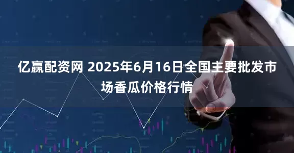 亿赢配资网 2025年6月16日全国主要批发市场香瓜价格行情