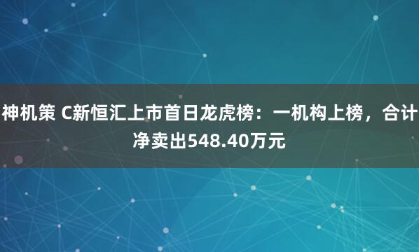 神机策 C新恒汇上市首日龙虎榜：一机构上榜，合计净卖出548.40万元
