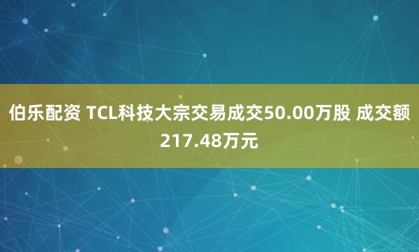 伯乐配资 TCL科技大宗交易成交50.00万股 成交额217.48万元