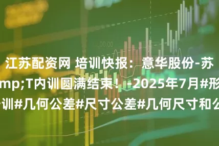 江苏配资网 培训快报：意华股份-苏州远野GD&T内训圆满结束！-2025年7月#形位公差培训#几何公差#尺寸公差#几何尺寸和公差#GDT培训_汽车_连接器