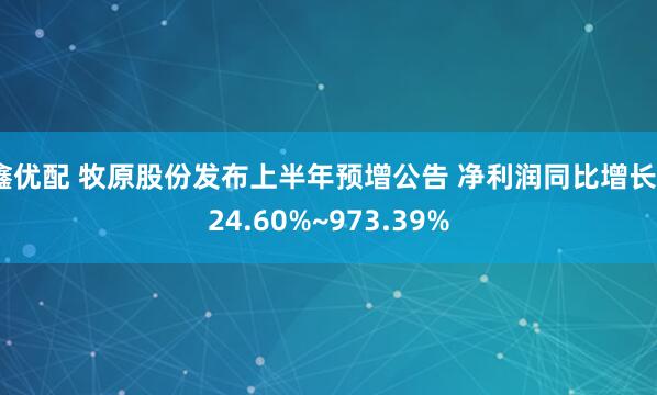 鑫优配 牧原股份发布上半年预增公告 净利润同比增长924.60%~973.39%