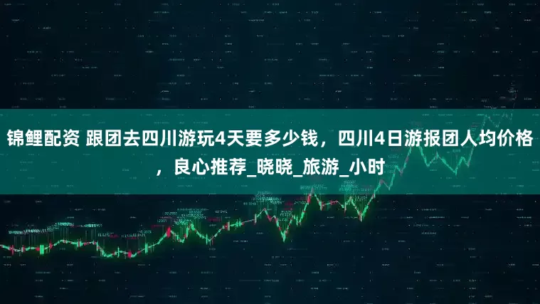 锦鲤配资 跟团去四川游玩4天要多少钱，四川4日游报团人均价格，良心推荐_晓晓_旅游_小时