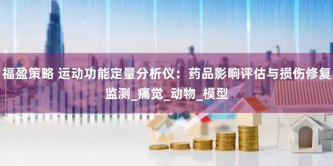 福盈策略 运动功能定量分析仪：药品影响评估与损伤修复监测_痛觉_动物_模型