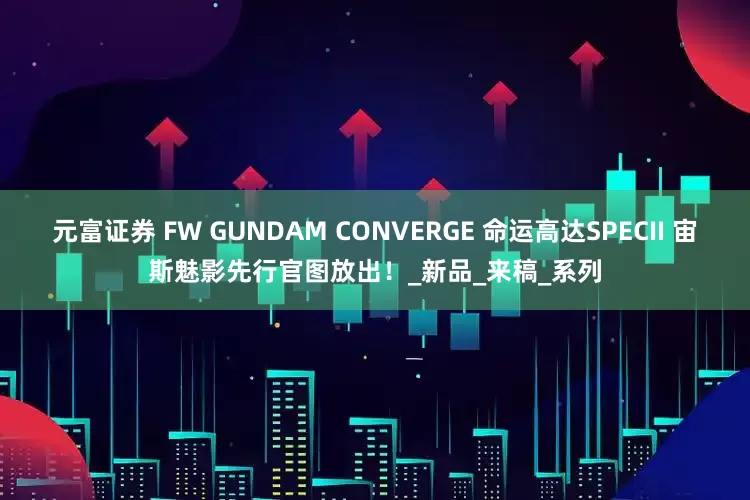 元富证券 FW GUNDAM CONVERGE 命运高达SPECII 宙斯魅影先行官图放出！_新品_来稿_系列
