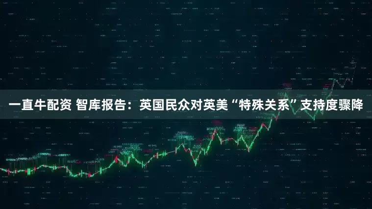 一直牛配资 智库报告：英国民众对英美“特殊关系”支持度骤降