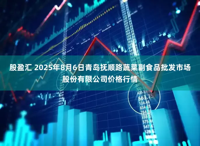 股盈汇 2025年8月6日青岛抚顺路蔬菜副食品批发市场股份有限公司价格行情