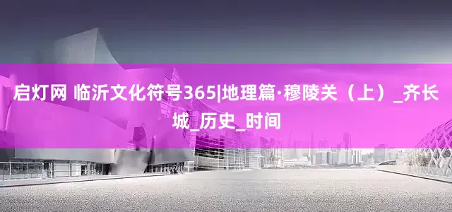 启灯网 临沂文化符号365|地理篇·穆陵关（上）_齐长城_历史_时间