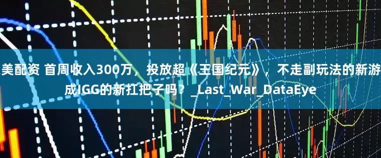 天美配资 首周收入300万，投放超《王国纪元》，不走副玩法的新游能成IGG的新扛把子吗？_Last_War_DataEye