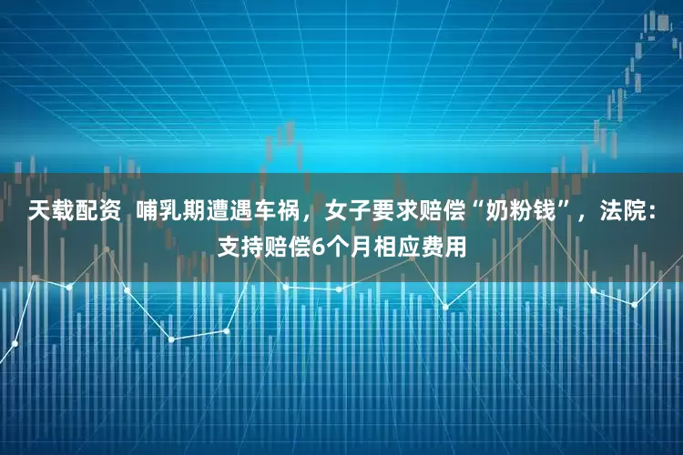 天载配资  哺乳期遭遇车祸，女子要求赔偿“奶粉钱”，法院：支持赔偿6个月相应费用