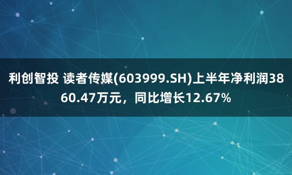 利创智投 读者传媒(603999.SH)上半年净利润3860.47万元，同比增长12.67%