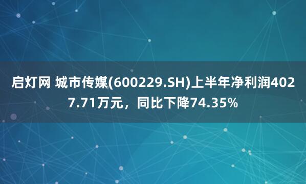 启灯网 城市传媒(600229.SH)上半年净利润4027.71万元，同比下降74.35%