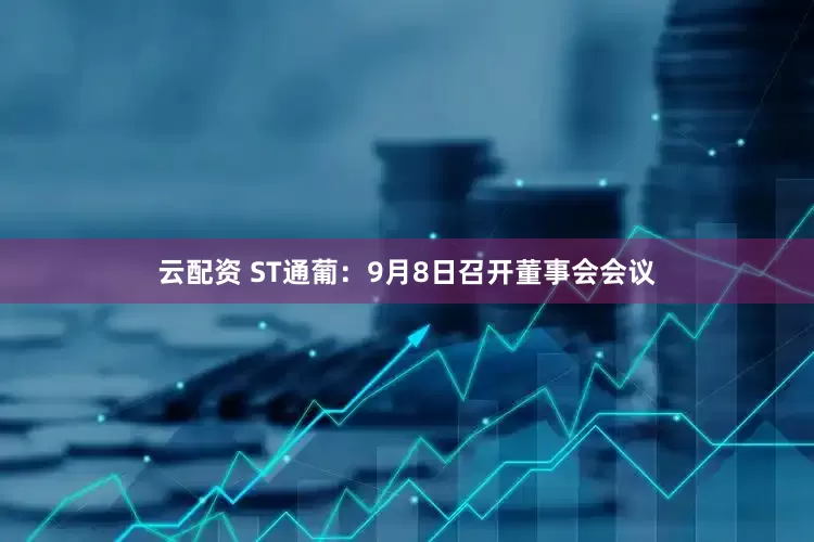 云配资 ST通葡：9月8日召开董事会会议
