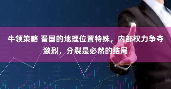 牛领策略 晋国的地理位置特殊，内部权力争夺激烈，分裂是必然的结局